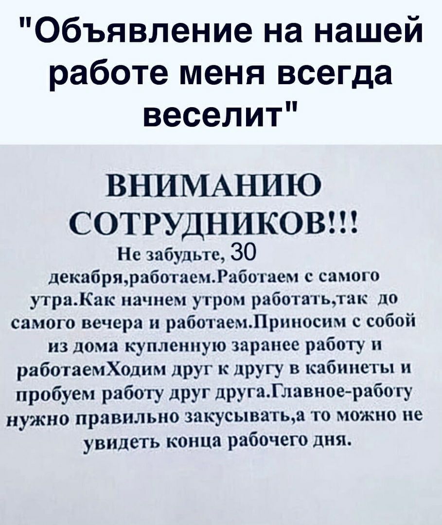 Объявление на нашей работе меня всегда веселит ВНИМАЪШЮ СОТРУДНИКОВ Не  забудьте 30 декабряработаемРаботаем с самого утраКак начнем утром  работатьтак до самого вечера и работаемЛрииосъш с собой из дома купленную  заранее работу работаемХоднм