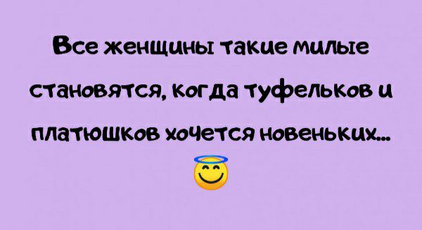 Все женщины такие милые становятся Когда туфельков ц ПЛЗТЮШКОВ ХОЧеТСЯ новеньких