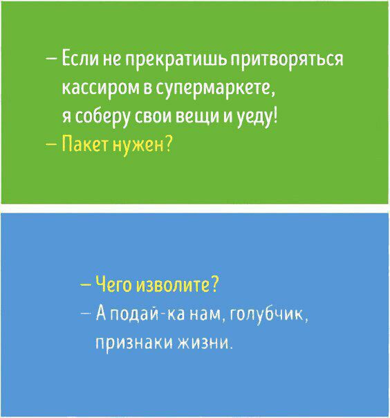 Если не прекратишь притворяться кассиром в супермаркете я соберу свои вещи и уеду Пакет нужен _ Чего изволите Аподаика нам голубчик признаки жизни