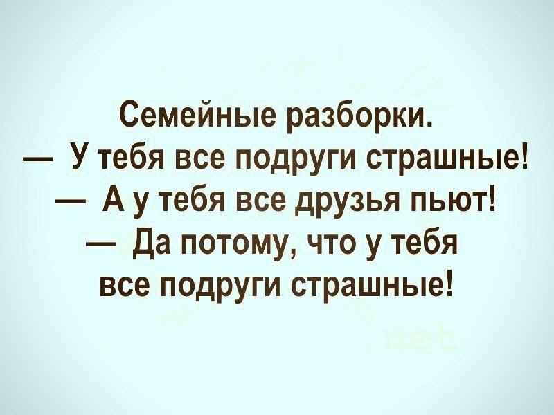 Семейные разборки У тебя все подруги страшные А у тебя все друзья пьют Да потому что у тебя все подруги страшные