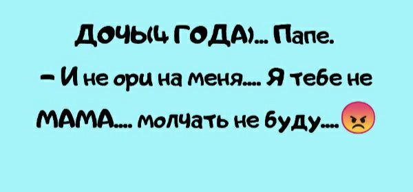 ДОЧЫЦ Г ОДА Папе И не арм на меня Я тебе не МАМА мотать не буду