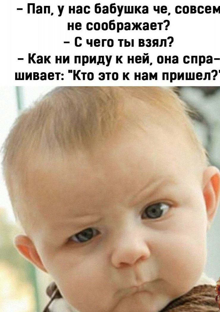 Пап у нас бабушка че совсем не соображает С чего ты взял Как ни приду к ней она спра шивает Кто это к нам пришел