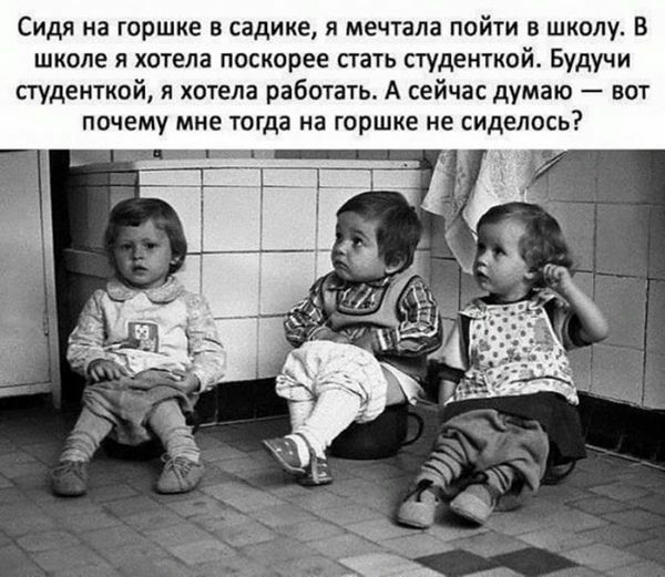 Сидя на горшке в садике я мечтала пойти в школу В школе я хотела поскорее петь студенткой Будучи студенткой я хотела работать А сейчас думаю вот почему мне тогда на горшке не сиделось