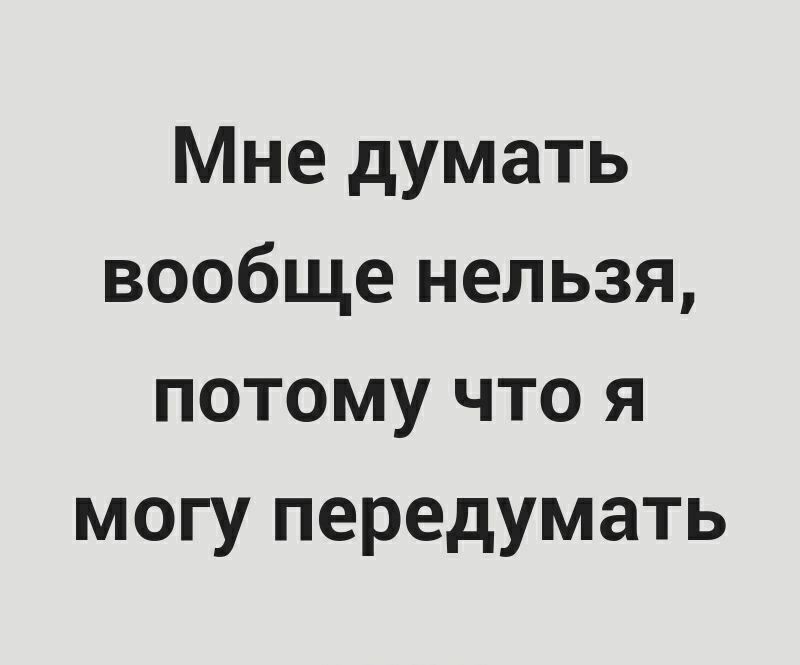 Мне думать вообще нельзя потому что я могу передумать