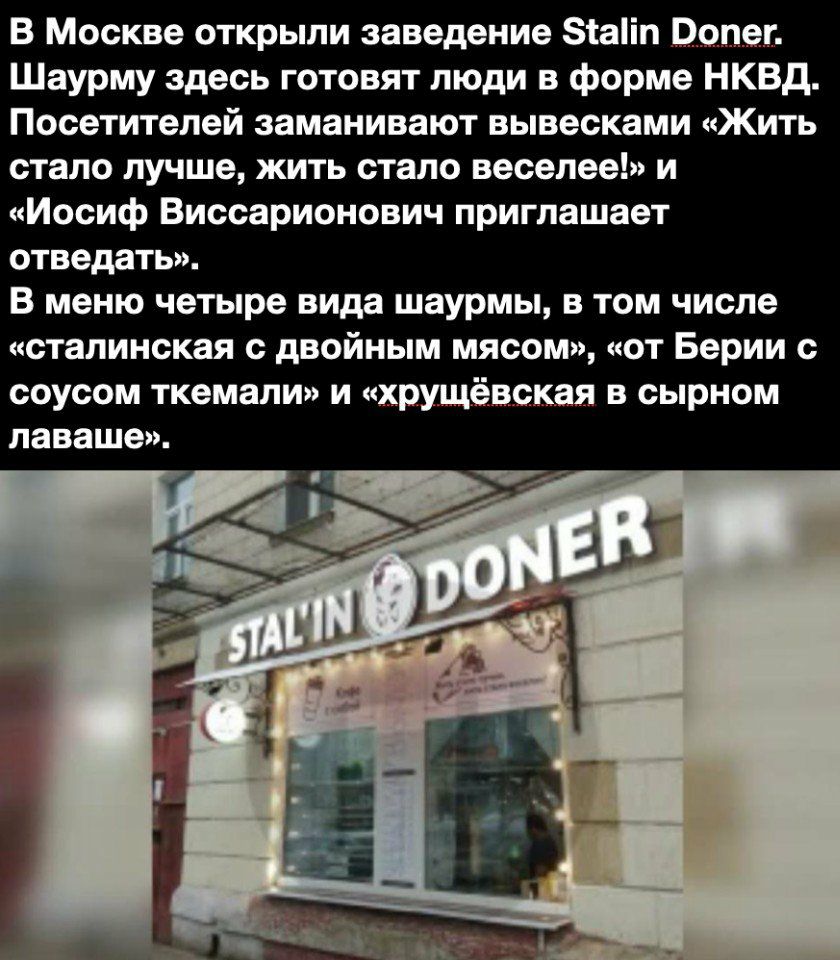 В Москве открыли заведение Зіаііп Од е_г Шаурму здесь готовят люди в форме НКВД Посетителей заманивают вывесками Жить стало лучше жить стало веселее и Иосиф Виссарионович приглашает отведать В меню четыре вида шаурмы в том числе сталинская с двойным мясом от Берии с соусом ткемали и хрущёвская в сырном лаваше