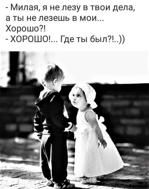Милая я не лезу в твои дела а ты не лезешь в мои Хорошо ХОРОШО Где ты был