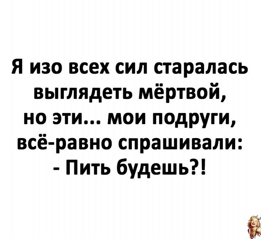 Я изо всех сил старалась выглядеть мёртвой но эти мои подруги всё равно спрашивали Пить будешь