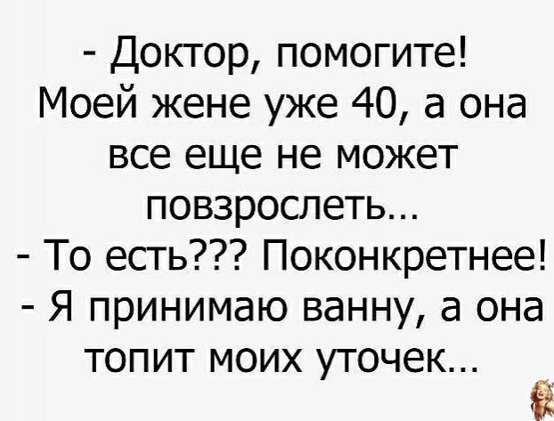 Доктор помогите Моей жене уже 40 а она все еще не может повзрослеть То есть Поконкретнее Я принимаю ванну а она топит моих уточек Ё