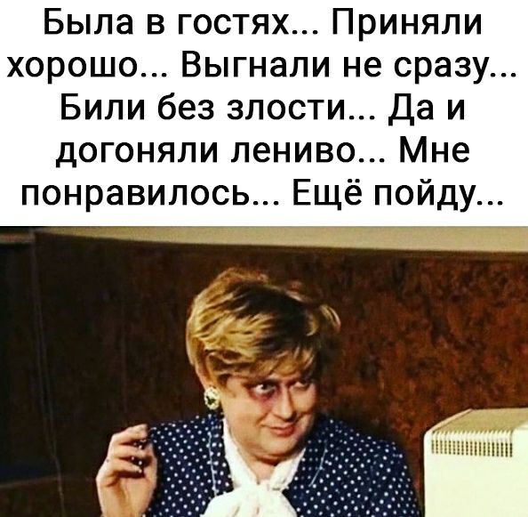 Была в гостях Приняли хорошо Выгнали не сразу Били без злости Да и догоняли лениво Мне понравилось Ещё пойду