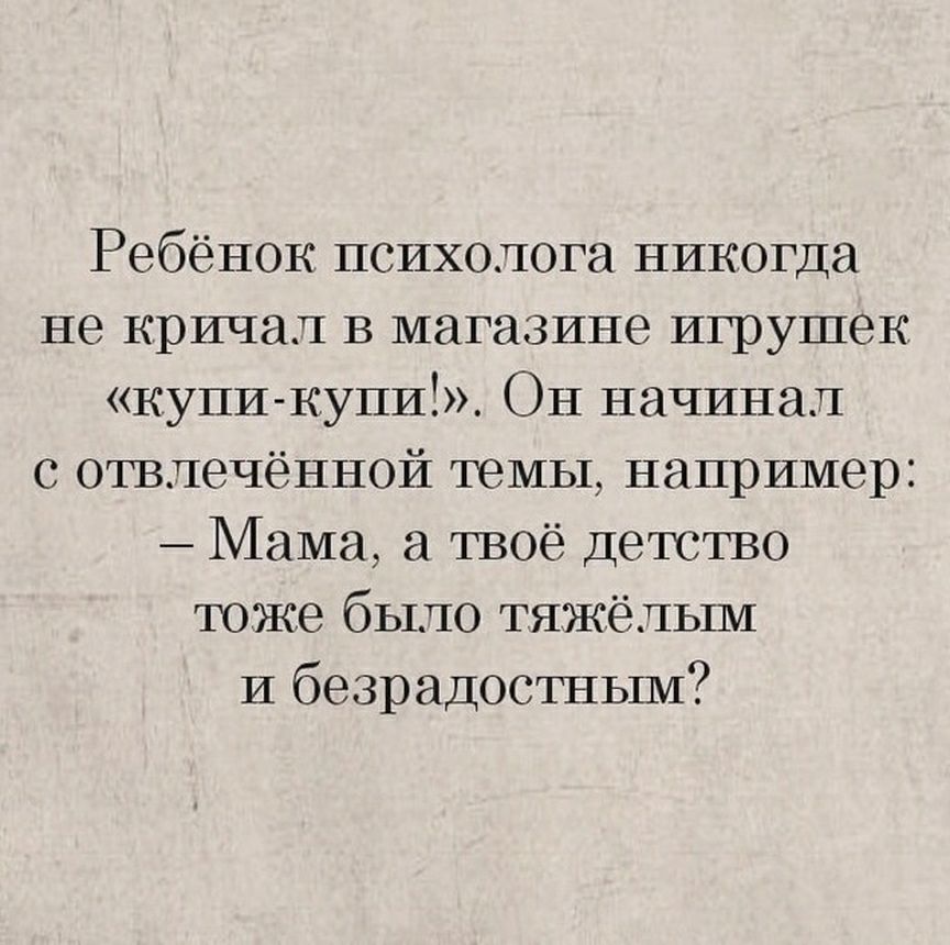 Ребёнок психолога никогда не кричал в магазине игрушек купи купи Он начинал отвлечённой темы например Мама а твоё детство тоже было тяжёлым и безрадостным