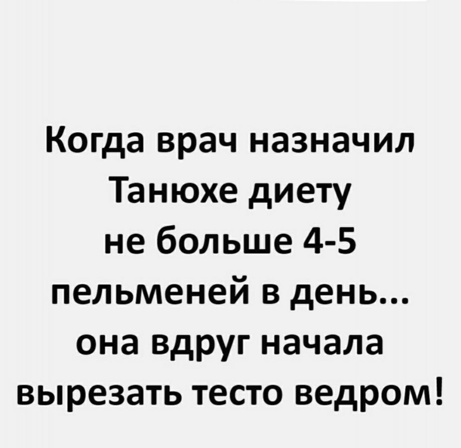 Когда врач назначил Танюхе диету не больше 4 5 пельменей в день она вдруг начала вырезать тесто ведром