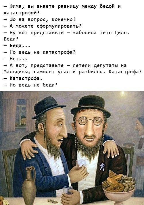 Фима вы знаете разницу между бедой и катастрофой Шо за вопрос конечно А можете сформулировать Ну вот представьте заболела тетя Циля Беда Беда Но ведь не катастрофа Нет А вот представьте летели депутаты на Мальдивы самолет упал и разбился Катастрофа Катастрофа Но ведь не беда