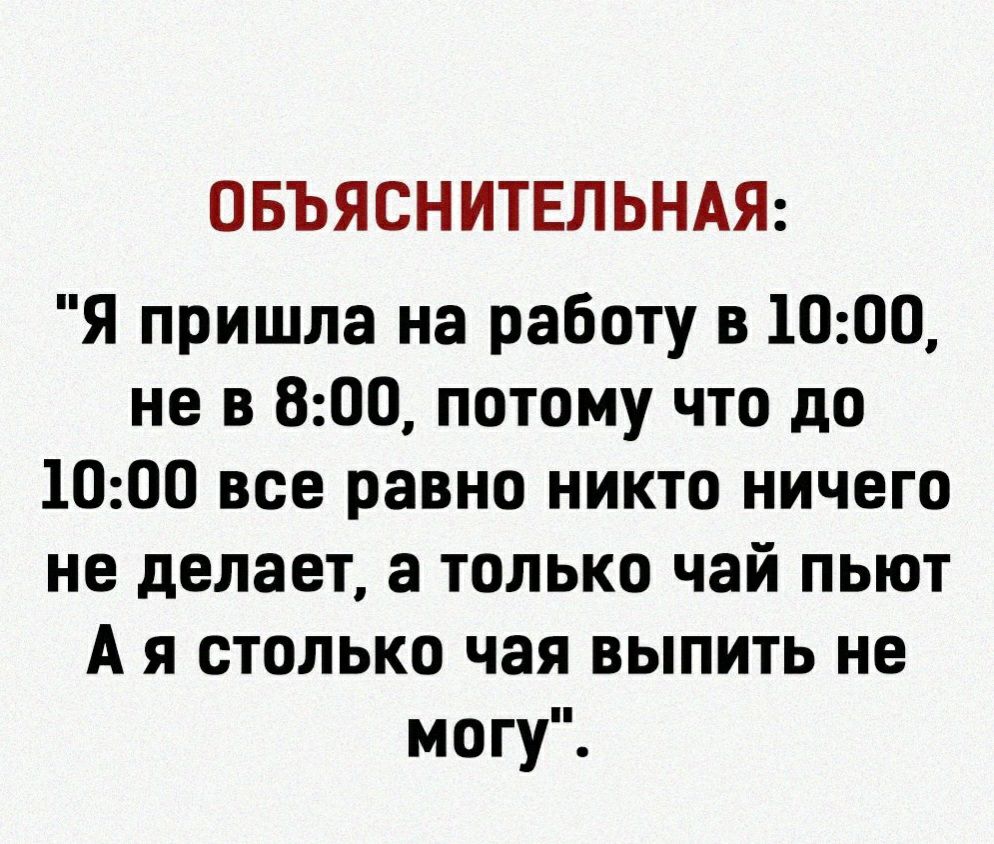 ОБЪЯСНИТЕЛЬНАЯ Я пришла на работу в 1000 не в 800 потому что до 1000 все равно никто ничего не делает а только чай пьют А я столько чая выпить не могу