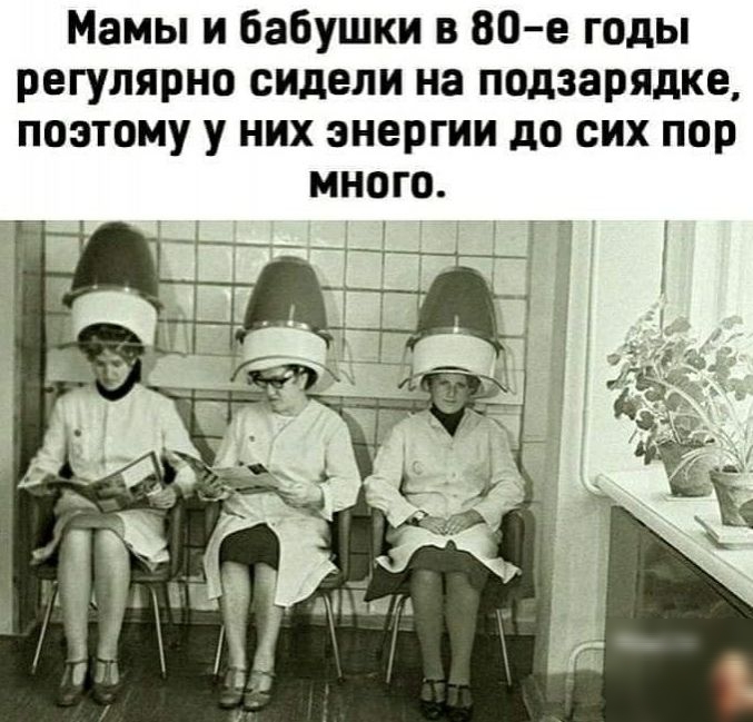 Мамы и бабушки в 80е годы регулярно сидели на подзарядке поэтому у них энергии до сих пор