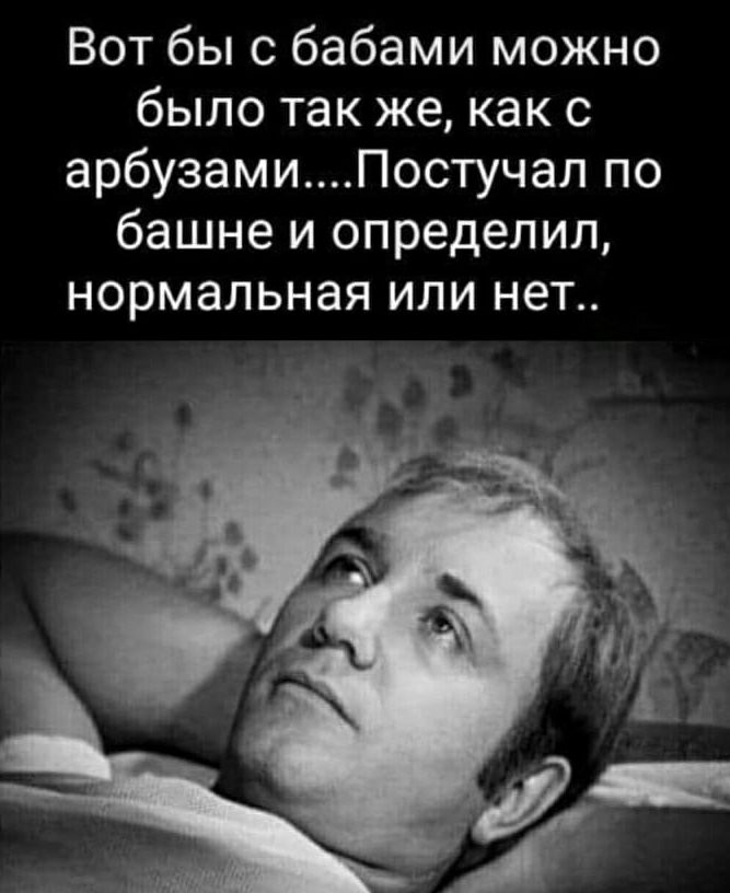 Вот бы с бабами можно было так же как с арбузамиПостучаЛ по башне и определил нормальная или нет