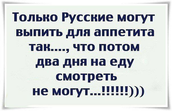 Только Русские могут выпить для аппетита так что потом два дня на еду смотреть не могут