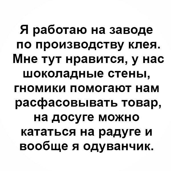 Я работаю на заводе по производству клея Мне тут нравится у нас шоколадные стены гномики помогают нам расфасовывать товар на досуге можно кататься на радуге и вообще я одуванчик