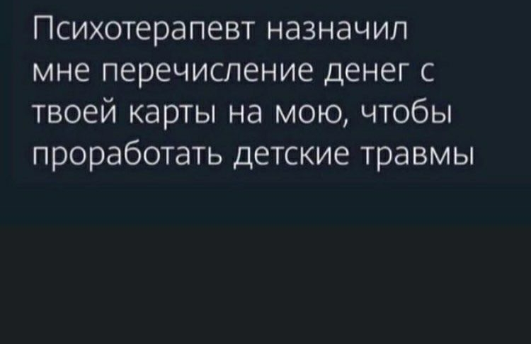 Психотерапевт назначил мне перечисление денег с твоей карты на мою чтобы проработать детские травмы