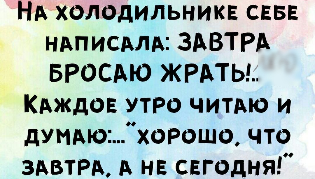 Нд холодильникв СЕБЕ ндписдлд ЗАВТРА БРОСАЮ ЖРАТЬЬ КАЖДОЕ утро читдю и дУМАюхРош0 что ЗАВТРА А не свгодня