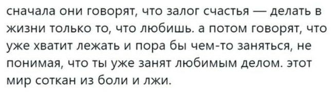 СНЗЧЭЛЗ ОНИ ГОВОРЯТ ЧТО ЗЗЛОГ счастья делать В ЖИЗНИ ТОЛЬКО ТО ЧТО ЛЮбИШЬ а ПОТОМ ГОВОРЯТ ЧТО уже ХВЗТИТ лежать И пора бы чем то 38НЯТЬСЯ не понимая ЧТО ТЫ уже ЗЗНЯТ ЛЮбИМЫМ делом ЭТОТ МИР СОТКЗН ИЗ бОЛИ И ЛЖИ