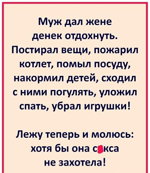 Муж дал жене денек отдохнуть Постирал вещи пожарил котлет помыл посуду накормил детей сходил с ними погулять уложил спать убрал игрушки Лежу теперь и молюсь хотя бы она скса не захотела