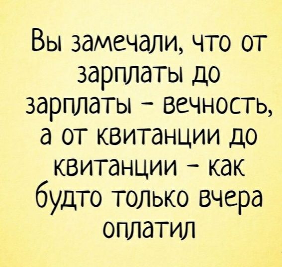 Вы замечали что от зарплаты до зарплаты вечность а от квитанции до квитанции как будто только вчера оплатил