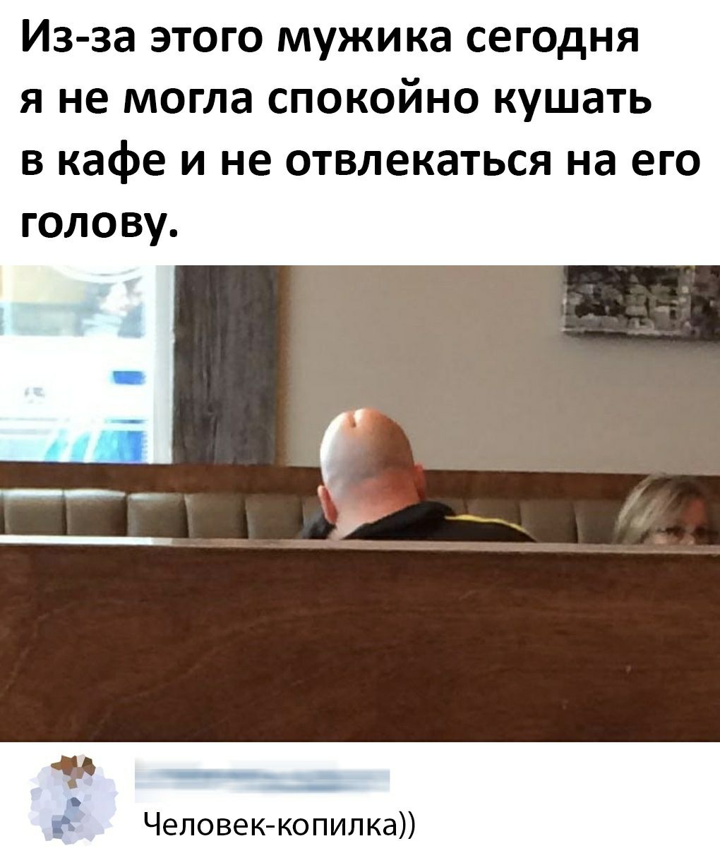 Из за этого мужика сегодня я не могла спокойно кушать в кафе и не отвлекаться на его голову О___ Человеккопилка