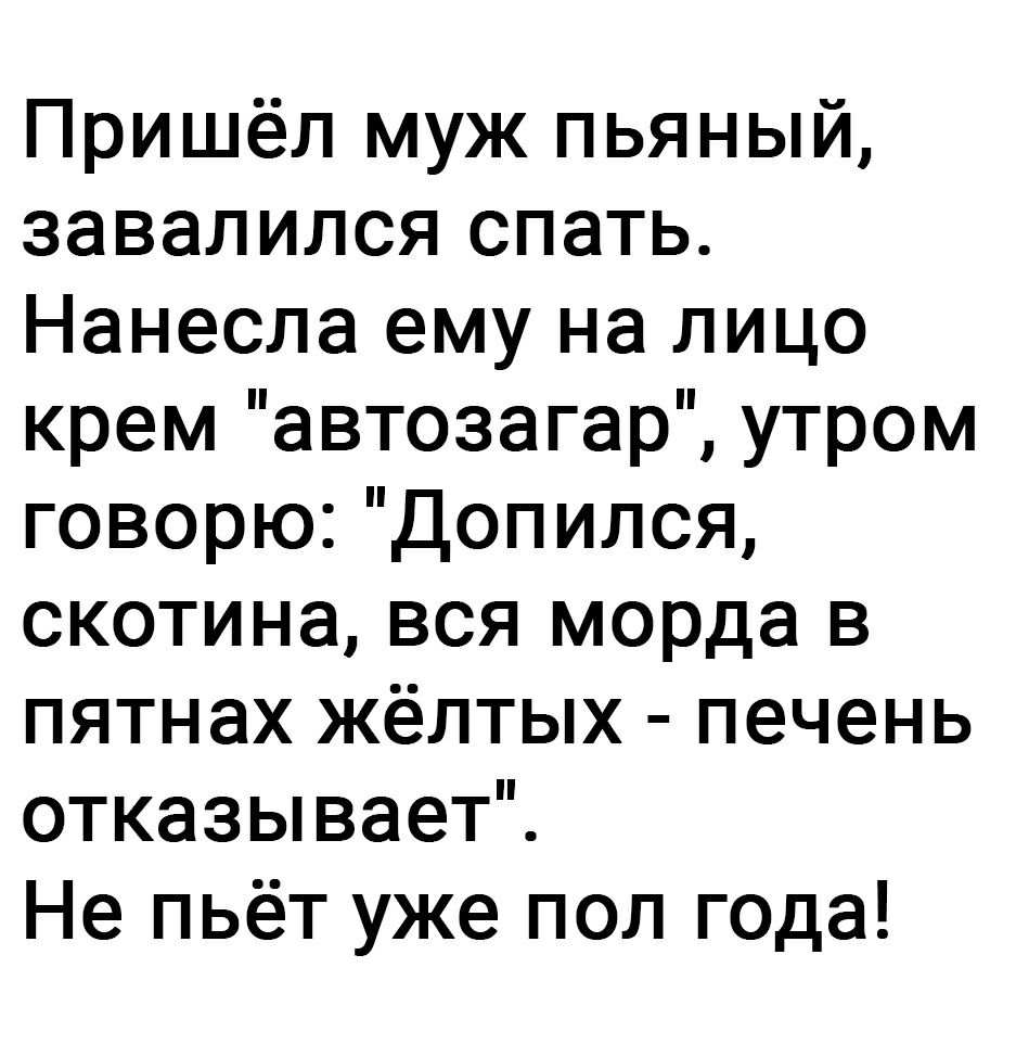 Пришёл муж пьяный завалился спать Нанесла ему на лицо крем автозагар утром говорю Допился скотина вся морда в пятнах жёлтых печень отказывает Не пьёт уже пол года