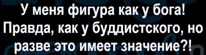 У меня фигура как у бога Правда как у буддистского но разве это имеет значение