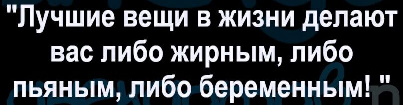Лучшие вещи в жизни делают вас либо жирным либо пьяным либо беременным