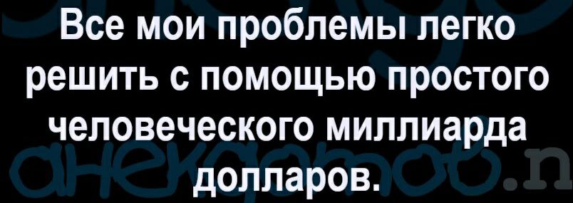 Все мои проблемы легко решить с помощью простого человеческого миллиарда долларов