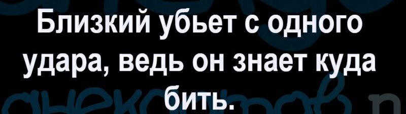 Близкий убьет с одного удара ведь он знает куда бить