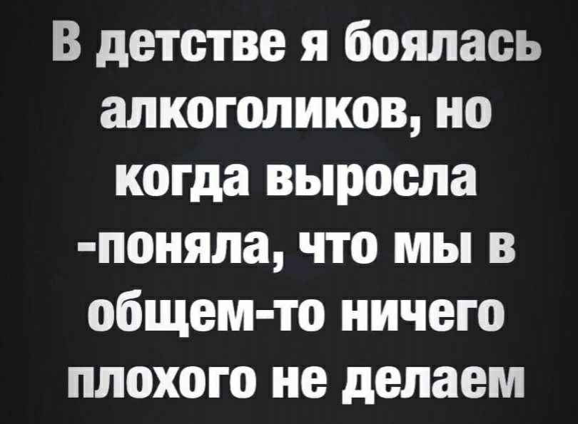 В детстве я боялась алкоголиков но когда выросла поняла что мы в общем то ничего плохого не делаем
