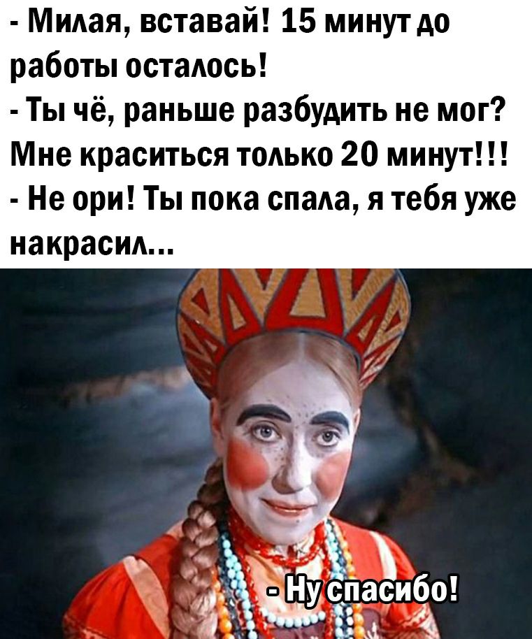 Милая вставай 15 минут до работы осталось Ты чё раньше разбудить не мог Мне краситься только 20 минут Не ори Ты пока спада я тебя уже накрасид