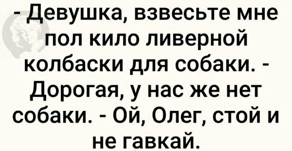 Девушка взвесьте мне пол кило ливерной колбаски для собаки Дорогая у нас же нет собаки Ой Олег стой и не гавкай