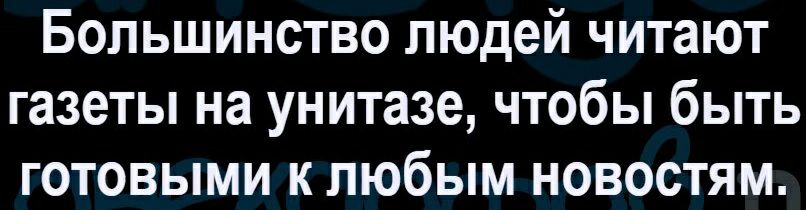 Большинство людей читают газеты на унитазе чтобы быть готовыми к любым новостям