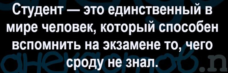Студент это единственный в мире человек который способен вспомнить на экзамене то чего сроду не знал