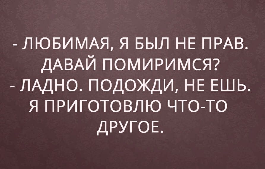 ЛЮБИМАЯ я БЫЛ НЕ ПРАВ ДАВАЙ ПОМИРИМСЯ ЛАДНО подожди НЕ ЕШЬ я приготовлю чтото ДРУГОЕ