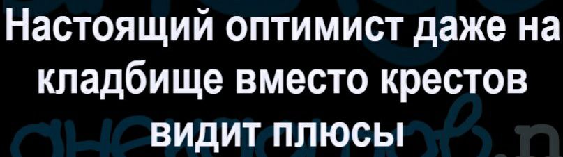 Настоящий оптимист даже на кладбище вместо крестов видит плюсы