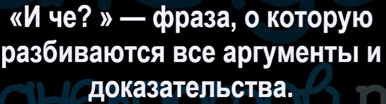 И че фраза о которую разбиваются все аргументы и доказательства