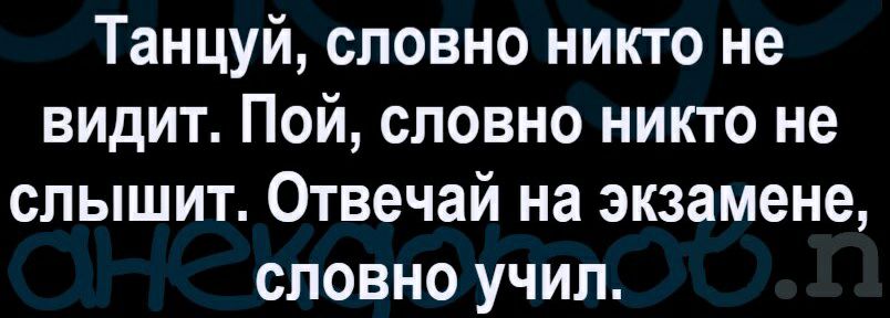 Танцуй словно никто не видит Пой словно никто не слышит Отвечай на экзамене словно учил