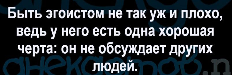 Быть эгоистом не так уж и плохо ведь у него есть одна хорошая черта он не обсуждает других людей