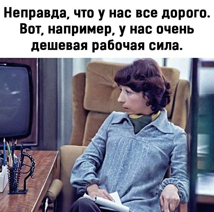 Неправда что у нас все дорого Вот например у нас очень дешевая рабочая сила