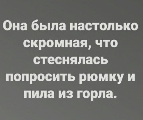 Она была настолько скромная что стеснялась попросить рюмку и пила из горла