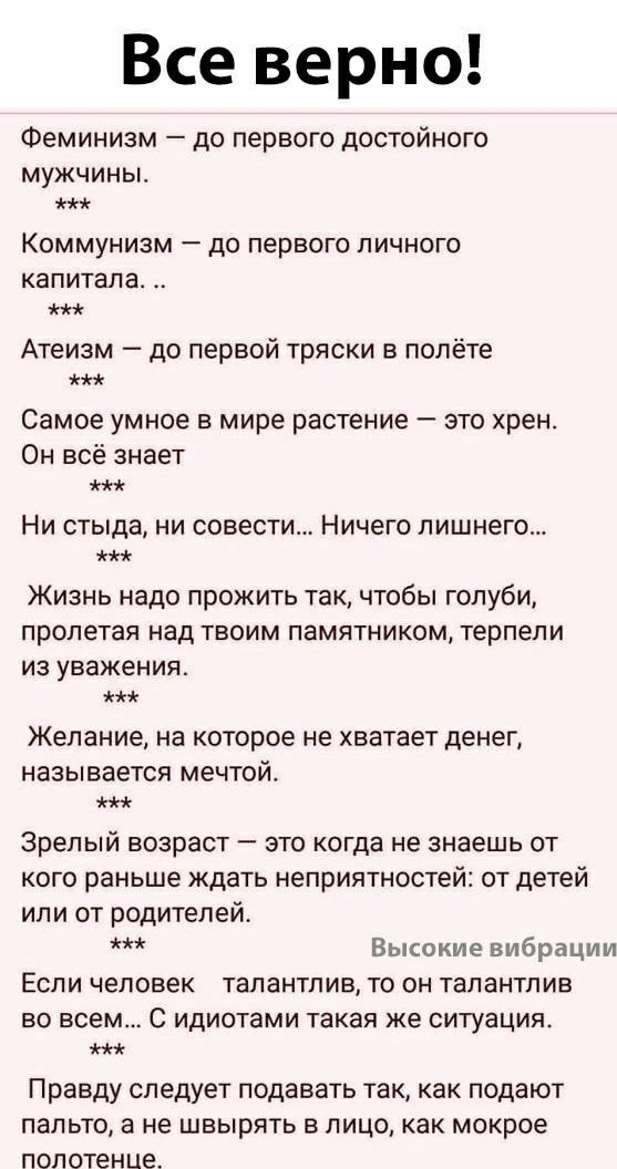Все верно Феминизм до первого достойного мужчины КОММУНИЗМ дО первого ЛИЧНОГО КаПИТЗЛЭ Атеизм до первой тряски в полёте Самое умное в мире растение это хрен Он всё знает НИ стыда НИ СОВЕСТИ Ничего лишнего Жизнь надо прожить так чтобы голуби пролетая над твоим памятником терпели из уважения Желание на которое не хватает денег НЗЗЫВЭЭТСЯ мечтой Зрелый возраст это когда не знаешь от кого раньше ждать
