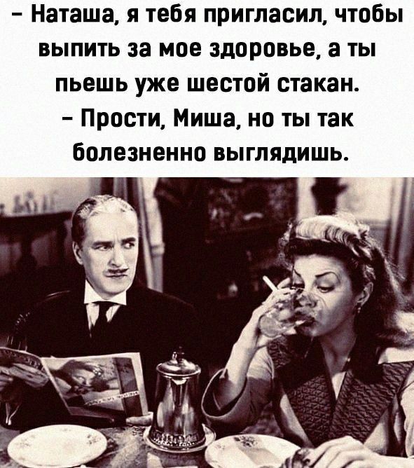 Н таша я тебя пригласил чтобы выпить за мое здоровье а ты пьешь уже шестой стакан Прости Миша но ты так болезненно выглядишь