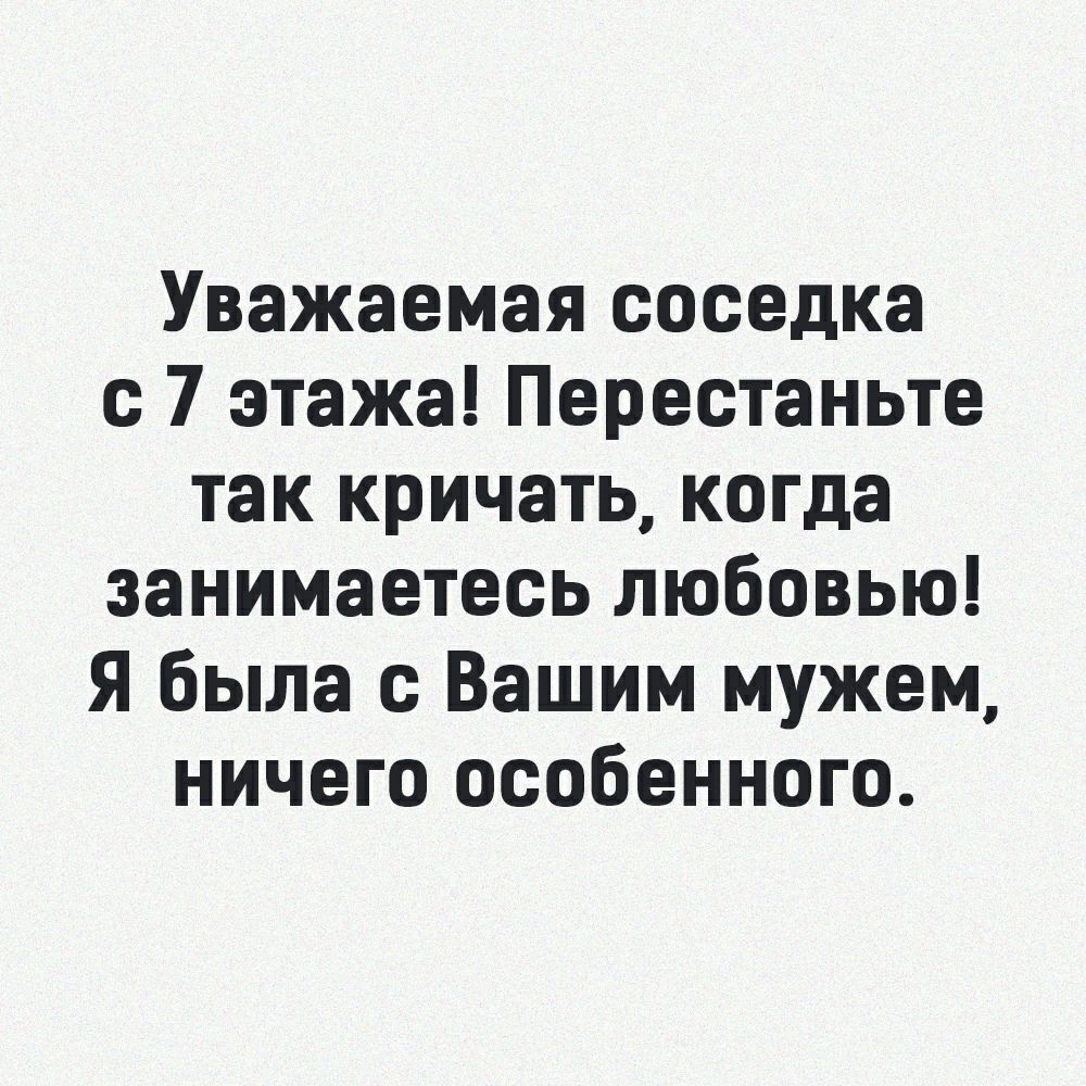 Уважаемая соседка с 7 этажа Перестаньте так кричать когда занимаетесь любовью Я была с Вашим мужем ничего особенного