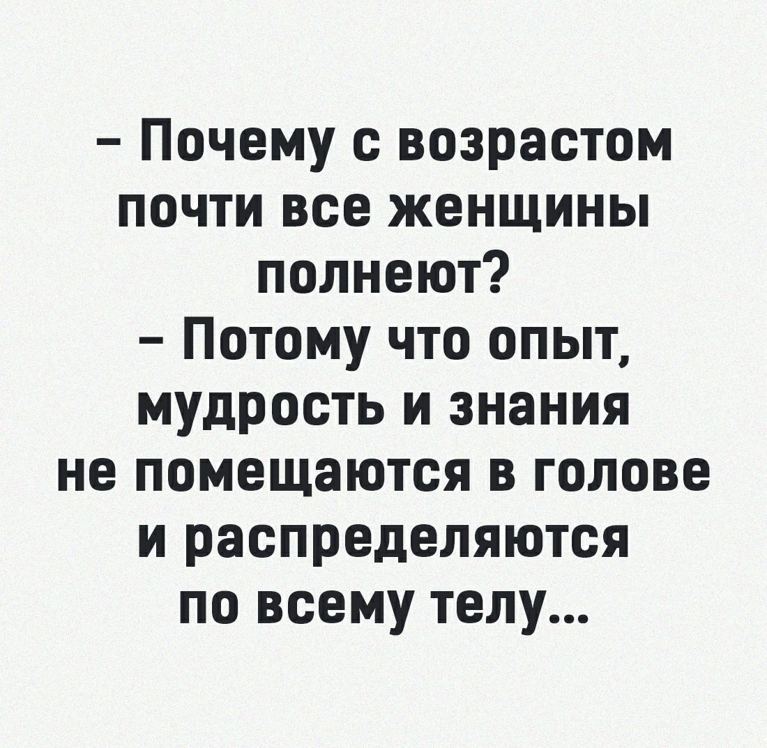 Почему с возрастом почти все женщины полнеют Потому что опыт мудрость и знания не помещаются в голове и распределяются по всему телу