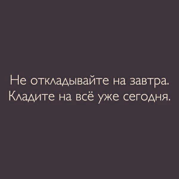 Не ОТКАаАывайте на завтра КАаАите на всё уже сегодня
