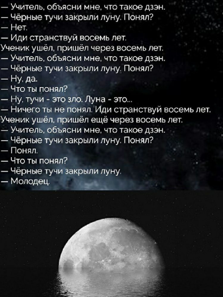 Учитель объясни мне что такое дзэн Чёрные тучи закрыли луну Понял Нет Иди странствуй восемь лет Ученик ушёл пришёл через восемь лет Учитель объясни мне что такое дзэн Чёрные тучи закрыли луну Понял Ну да Чёрные тучи закрыли луну Понял Понял Что ты поня Чёрные ту Молодец